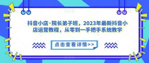 抖音小店·院长弟子班，2023年最新抖音小店运营教程，从零到一手把手系统教学-润泽资源库