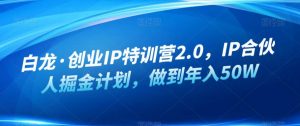 白龙·创业IP特训营2.0，IP合伙人掘金计划，做到年入50W-润泽资源库