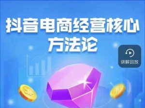 抖音电商经营核心方法论，18节课教你玩转直播带货，巨量学精品课-润泽资源库