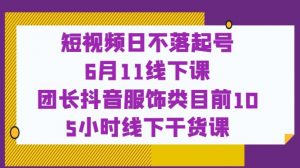 短视频日不落起号【6月11线下课】团长抖音服饰类目前10 5小时线下干货课-润泽资源库