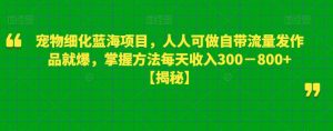 宠物细化蓝海项目，人人可做自带流量发作品就爆，掌握方法每天收入300－800+【揭秘】-润泽资源库