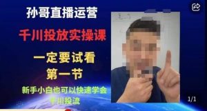 孙哥直播运营·抖音千川进阶课，新手小白也可以快速学会千川投流-润泽资源库