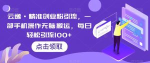云逸·精准创业粉引流，一部手机操作无脑搬运，每日轻松引流100+-润泽资源库