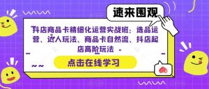 抖店商品卡精细化运营实战班:选品运营、达人玩法、商品卡自然流、抖店起店高阶玩法-润泽资源库