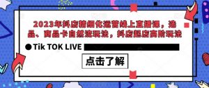 2023年抖店精细化运营线上直播课，选品、商品卡自然流玩法，抖店起店高阶玩法-润泽资源库
