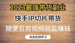 2023最强带货副业快手IP切片带货，门槛低，0粉丝也可以进行，随便剪剪视频就能赚钱-润泽资源库