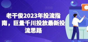 老干俊2023年投流指南,巨量千川投放最新投流思路-润泽资源库