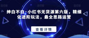 绅白不白·小红书无货源第六版，精细化进阶玩法，最全思路运营-润泽资源库