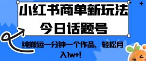 小红书商单新玩法今日话题号，纯搬运一分钟一个作品，轻松月入1w+！【揭秘】-润泽资源库