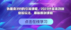 外面卖399的引流课程，2023抖音高效创业粉玩法，最新原创课程-润泽资源库