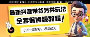 2023年最新抖音带货另类玩法，3天起号，月销破万（保姆级教程）【揭秘】-润泽资源库