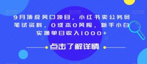9月顶级风口项目，小红书卖公务员笔试资料，0成本0风险，新手小白实操单日收入1000+【揭秘】-润泽资源库