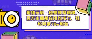 前线玩家·短视频剪辑课,百万主播都在用的技巧,轻松突破10w粉丝-润泽资源库