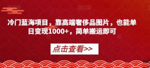 冷门蓝海项目，靠高端奢侈品图片，也能单日变现1000+，简单搬运即可【揭秘】-润泽资源库