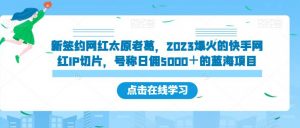新签约网红太原老葛，2023爆火的快手网红IP切片，号称日佣5000＋的蓝海项目【揭秘】-润泽资源库