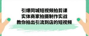 引爆同城短视频拍剪课,实体商家拍摄制作实战,教你拍出引流到店的短视频-润泽资源库