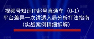 视频号知识IP起号直通车(0-1),平台差异一次讲透入局分析打法指南(实战案例精细拆解)-润泽资源库