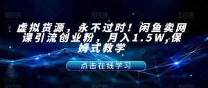虚拟货源，永不过时！闲鱼卖网课引流创业粉，月入1.5W,保姆式教学【揭秘】-润泽资源库