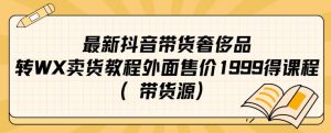 最新抖音奢侈品转微信卖货教程外面售价1999的课程（带货源）-润泽资源库