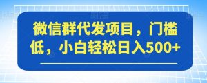 微信群代发项目，门槛低，小白轻松日入500+【揭秘】-润泽资源库