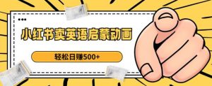 小红书卖英语启蒙动画,轻松日赚500+【揭秘】-润泽资源库