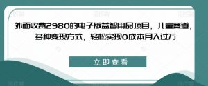 外面收费2980的电子版益智用品项目,儿童赛道,多种变现方式,轻松实现0成本月入过万【揭秘】-润泽资源库