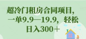超冷门租房合同项目,一单9.9—19.9,轻松日入300+【揭秘】-润泽资源库