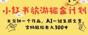 小红书旅游掘金计划，三分钟一个作品，AI一键生成文案，宝妈轻松日入300+【揭秘】-润泽资源库