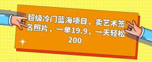 超级冷门蓝海项目，卖艺术签名照片，一单19.9，一天轻松200-润泽资源库