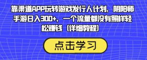 靠渠道APP玩转游戏发行人计划,阴阳师手游日入300+,一个流量都没有照样轻松赚钱(详细教程)-润泽资源库