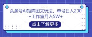 头条号AI矩阵图文玩法，单号日入200+工作室月入5W+【揭秘】-润泽资源库
