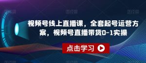 视频号线上直播课,全套起号运营方案,视频号直播带货0-1实操-润泽资源库