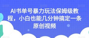 AI书单号暴力玩法保姆级教程，小白也能几分钟搞定一条原创视频【揭秘】-润泽资源库
