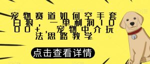 宠物赛道如何空手套白狼，一单利润1000+，宠物中介玩法思路教学【揭秘】-润泽资源库