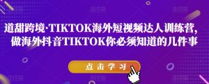 道甜跨境·TIKTOK海外短视频达人训练营,做海外抖音TIKTOK你必须知道的几件事-润泽资源库
