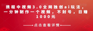 携程中视频3.0全网独创ai玩法，一分钟制作一个视频，不封号，日赚1000元【揭秘】-润泽资源库