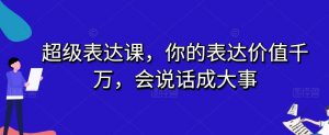 超级表达课,你的表达价值千万,会说话成大事-润泽资源库