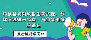 培训机构同城招生实战课,教你同城账号搭建,直播售卖体验课包-润泽资源库