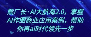 熊厂长·AI大航海2.0,掌握AI作图商业应用案例,帮助你再ai时代领先一步-润泽资源库