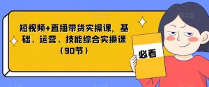 短视频+直播带货实操课，基础、运营、技能综合实操课（90节）-润泽资源库