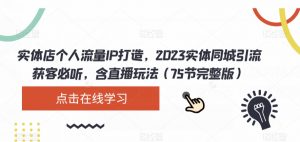 实体店个人流量IP打造,2023实体同城引流获客必听,含直播玩法(75节完整版)-润泽资源库