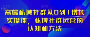 高端私域社群从0到1增长实操课,私域社群运营的认知和方法-润泽资源库