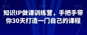 知识IP做课训练营,手把手带你30天打造一门自己的课程-润泽资源库