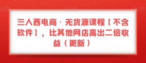 三人西电商·无货源课程【不含软件】,比其他网店高出二倍收益(更新)-润泽资源库