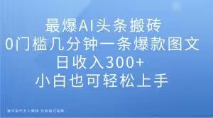 最爆AI头条搬砖,0门槛几分钟一条爆款图文,日收入300+,小白也可轻松上手【揭秘】-润泽资源库