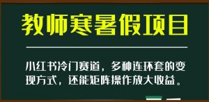 小红书冷门赛道,教师寒暑假项目,多种连环套的变现方式,还能矩阵操作放大收益【揭秘】-润泽资源库