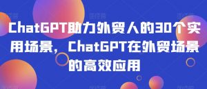 ChatGPT助力外贸人的30个实用场景,ChatGPT在外贸场景的高效应用-润泽资源库