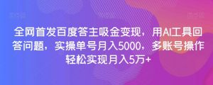 全网首发百度答主吸金变现，用AI工具回答问题，实操单号月入5000，多账号操作轻松实现月入5万+【揭秘】-润泽资源库
