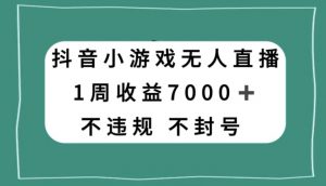 抖音小游戏无人直播，不违规不封号1周收益7000+，官方流量扶持【揭秘】-润泽资源库