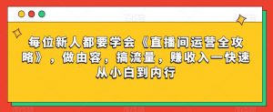 每位新人都要学会《直播间运营全攻略》,做由容,搞流量,赚收入一快速从小白到内行-润泽资源库